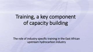 Training, a key component
of capacity building
The role of industry specific training in the East African
upstream hydrocarbon industry
 