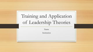 Training and Application
of Leadership Theories
Name
Institution
 