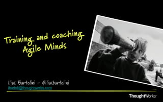 ining and coaching
Tra
     Ag ile Minds


Ilias Bartolini - @iliasbartolini
ibartoli@thoughtworks.com
 