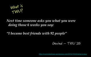 W hat is
  T WU?

Next time someone asks you what you were
 doing those 6 weeks you say:

“I became best friends with 92 p...
