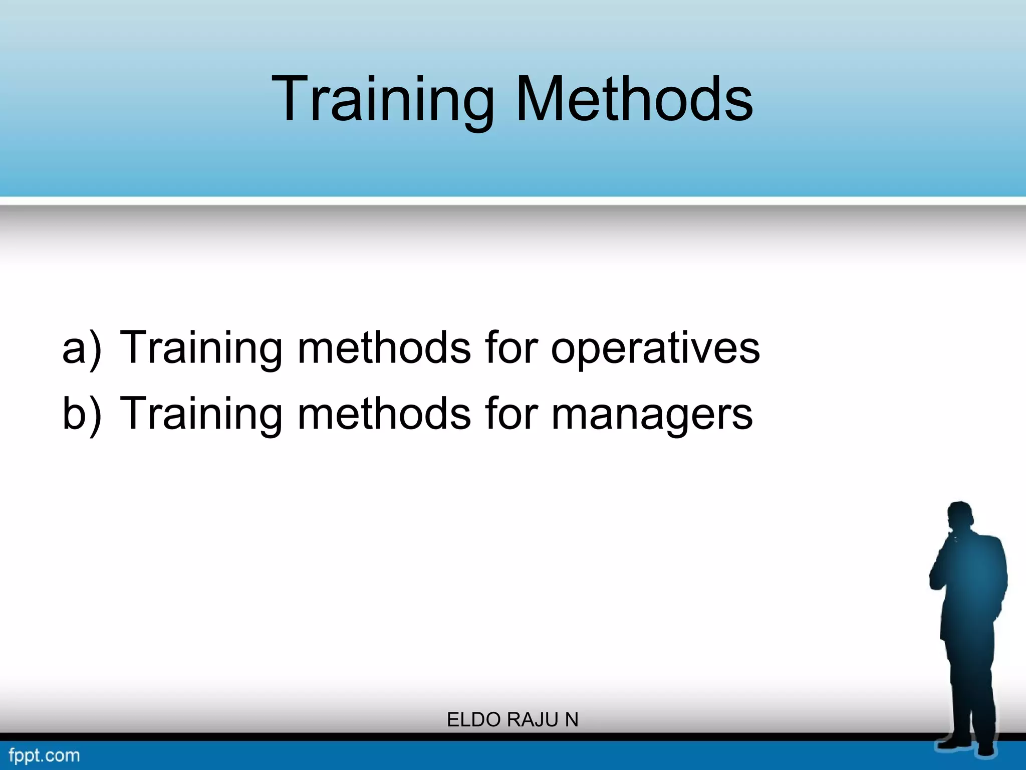Training Methods 
a) Training methods for operatives 
b) Training methods for managers 
ELDO RAJU N 
 