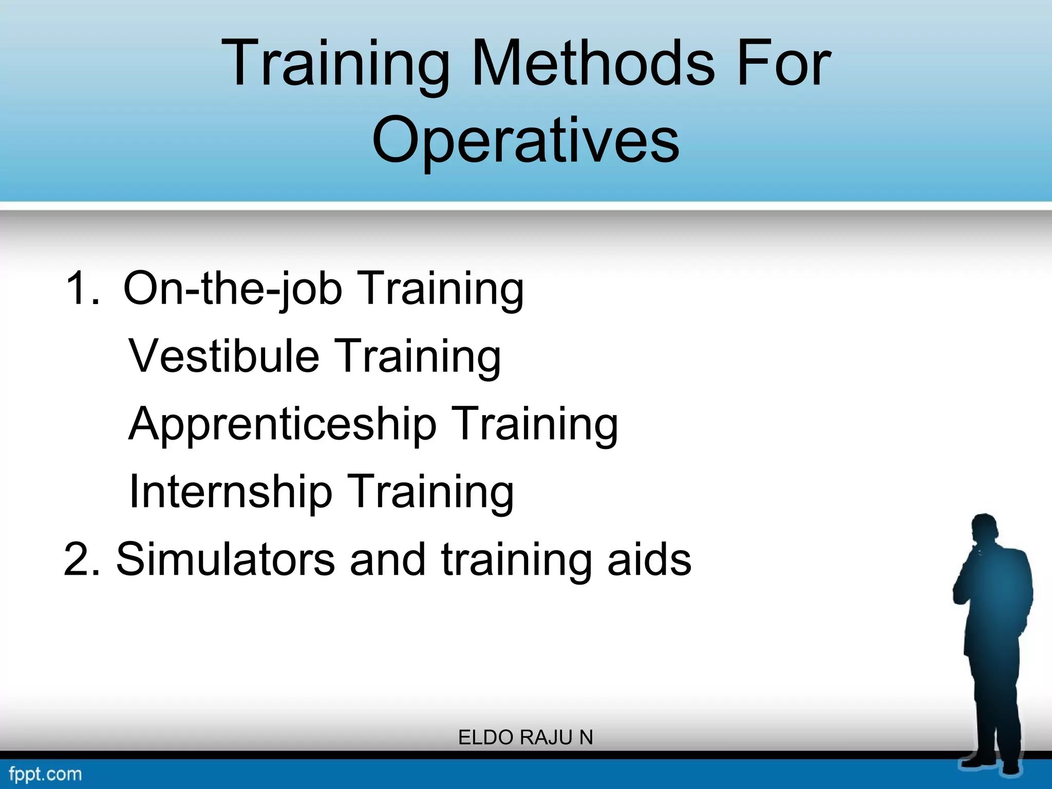 Training Methods For 
Operatives 
1. On-the-job Training 
Vestibule Training 
Apprenticeship Training 
Internship Training 
2. Simulators and training aids 
ELDO RAJU N 
 