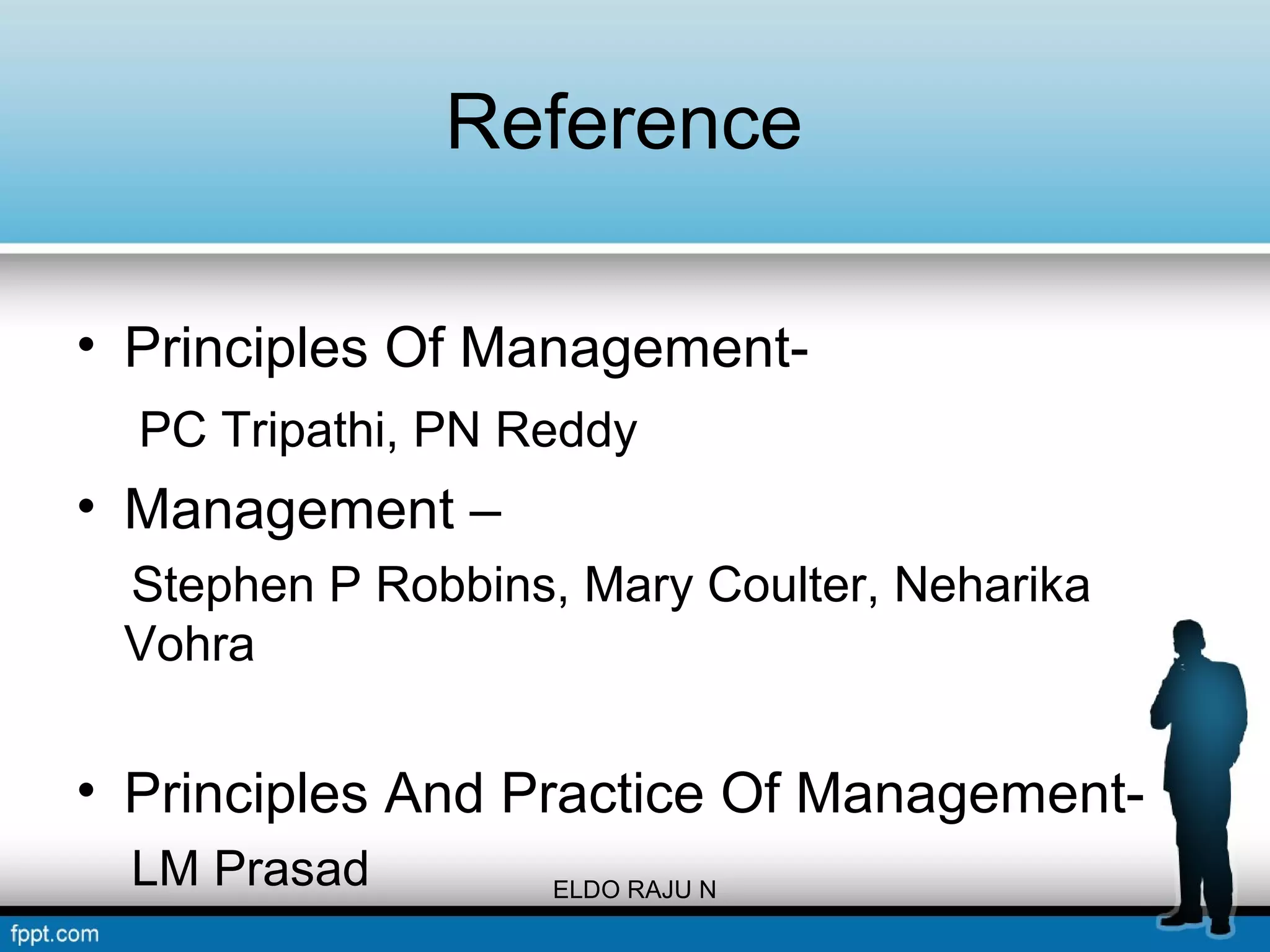 Reference 
• Principles Of Management- 
PC Tripathi, PN Reddy 
• Management – 
Stephen P Robbins, Mary Coulter, Neharika 
Vohra 
• Principles And Practice Of Management- 
LM Prasad ELDO RAJU N 
