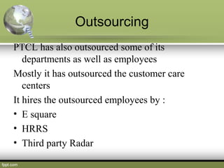 Outsourcing
PTCL has also outsourced some of its
departments as well as employees
Mostly it has outsourced the customer ca...