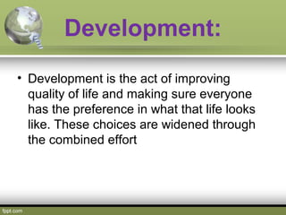 Development:
• Development is the act of improving
quality of life and making sure everyone
has the preference in what tha...
