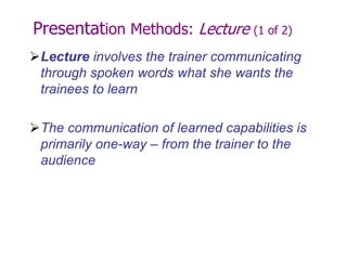 Presentation Methods: Lecture (1 of 2)
Lecture involves the trainer communicating
through spoken words what she wants the
trainees to learn
The communication of learned capabilities is
primarily one-way – from the trainer to the
audience
 