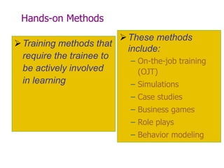 Hands-on Methods
Training methods that
require the trainee to
be actively involved
in learning
These methods
include:
– On-the-job training
(OJT)
– Simulations
– Case studies
– Business games
– Role plays
– Behavior modeling
 
