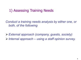 6
1) Assessing Training Needs
Conduct a training needs analysis by either one, or
both, of the following
 External approach (company, guests, society)
 Internal approach – using a staff opinion survey.
 