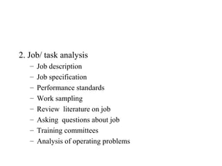 2. Job/ task analysis
   –   Job description
   –   Job specification
   –   Performance standards
   –   Work sampling
   –   Review literature on job
   –   Asking questions about job
   –   Training committees
   –   Analysis of operating problems
 