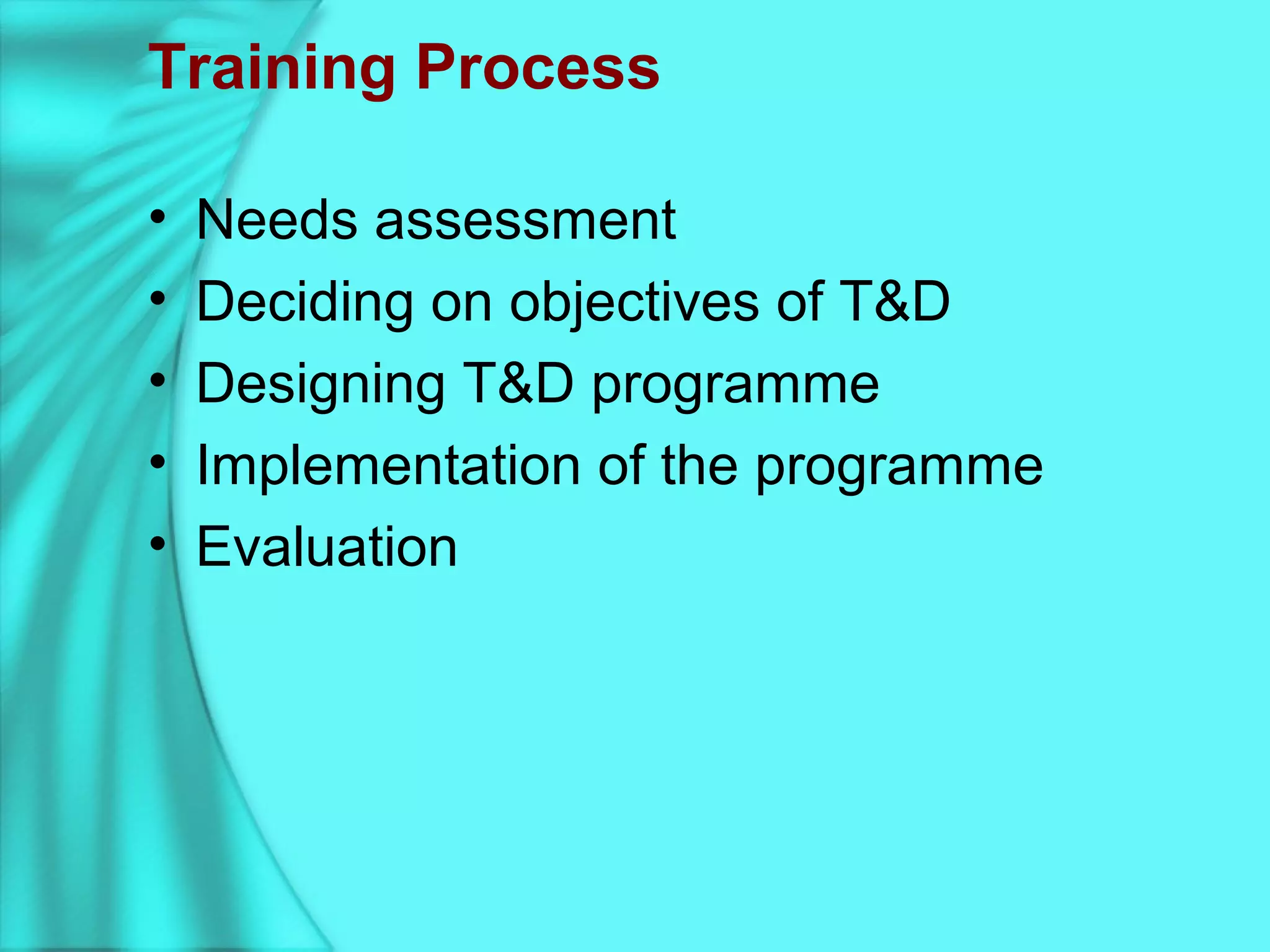 Training Process
• Needs assessment
• Deciding on objectives of T&D
• Designing T&D programme
• Implementation of the programme
• Evaluation