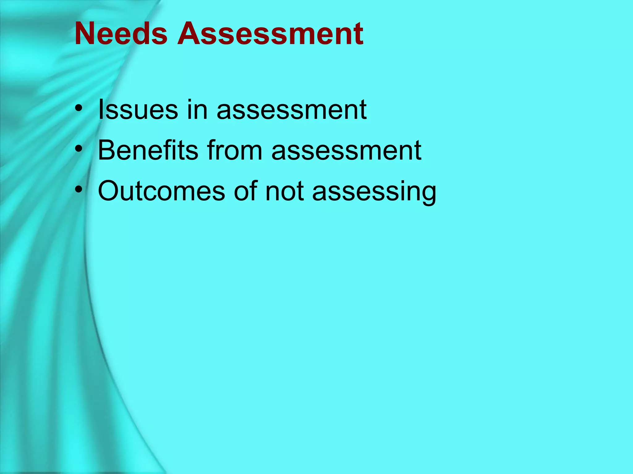 Needs Assessment
• Issues in assessment
• Benefits from assessment
• Outcomes of not assessing