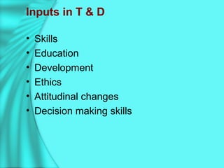 Inputs in T & D
• Skills
• Education
• Development
• Ethics
• Attitudinal changes
• Decision making skills
 