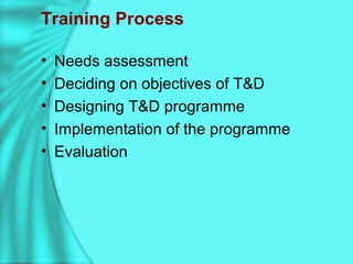 Training Process
• Needs assessment
• Deciding on objectives of T&D
• Designing T&D programme
• Implementation of the programme
• Evaluation
 