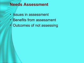 Needs Assessment
• Issues in assessment
• Benefits from assessment
• Outcomes of not assessing
 