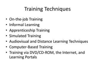 Training Techniques
•   On-the-job Training
•   Informal Learning
•   Apprenticeship Training
•   Simulated Training
•   Audiovisual and Distance Learning Techniques
•   Computer-Based Training
•   Training via DVD/CD-ROM, the Internet, and
    Learning Portals
 