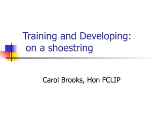 Training and Developing:  on a shoestring  Carol Brooks, Hon FCLIP 