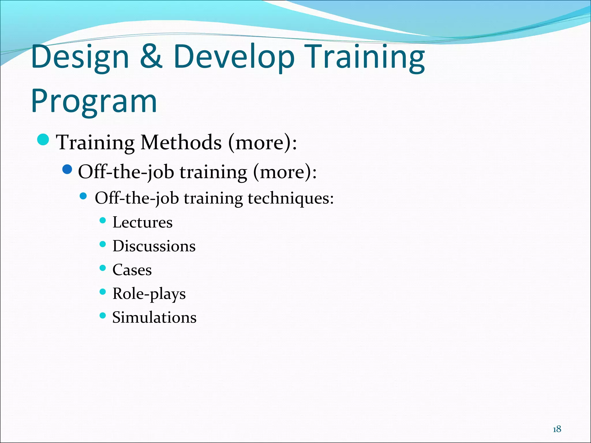 Design & Develop Training
Program
Training Methods (more):
Off-the-job training (more):
 Off-the-job training techniques:
 Lectures
 Discussions
 Cases
 Role-plays
 Simulations
18
 