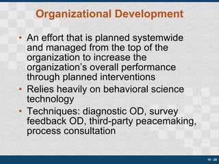 Organizational Development An effort that is planned systemwide and managed from the top of the organization to increase the organization’s overall performance through planned interventions Relies heavily on behavioral science technology Techniques: diagnostic OD, survey feedback OD, third-party peacemaking, process consultation 10 -  