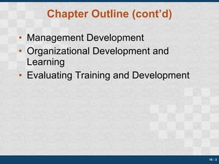 Chapter Outline (cont’d) Management Development Organizational Development and Learning Evaluating Training and Development 10 -  