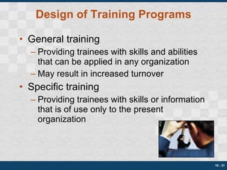 Design of Training Programs General training Providing trainees with skills and abilities that can be applied in any organization May result in increased turnover Specific training Providing trainees with skills or information that is of use only to the present organization 10 -  