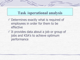 Determines exactly what is required of employees in order for them to be effective  It provides data about a job or group of jobs and KSA’s to achieve optimum performance  Task /operational analysis 