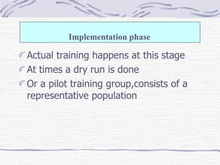 Actual training happens at this stage  At times a dry run is done  Or a pilot training group,consists of a representative population Implementation phase   