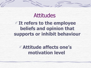 Attitudes  It refers to the employee beliefs and opinion that supports or inhibit behaviour Attitude affects one’s motivation level  