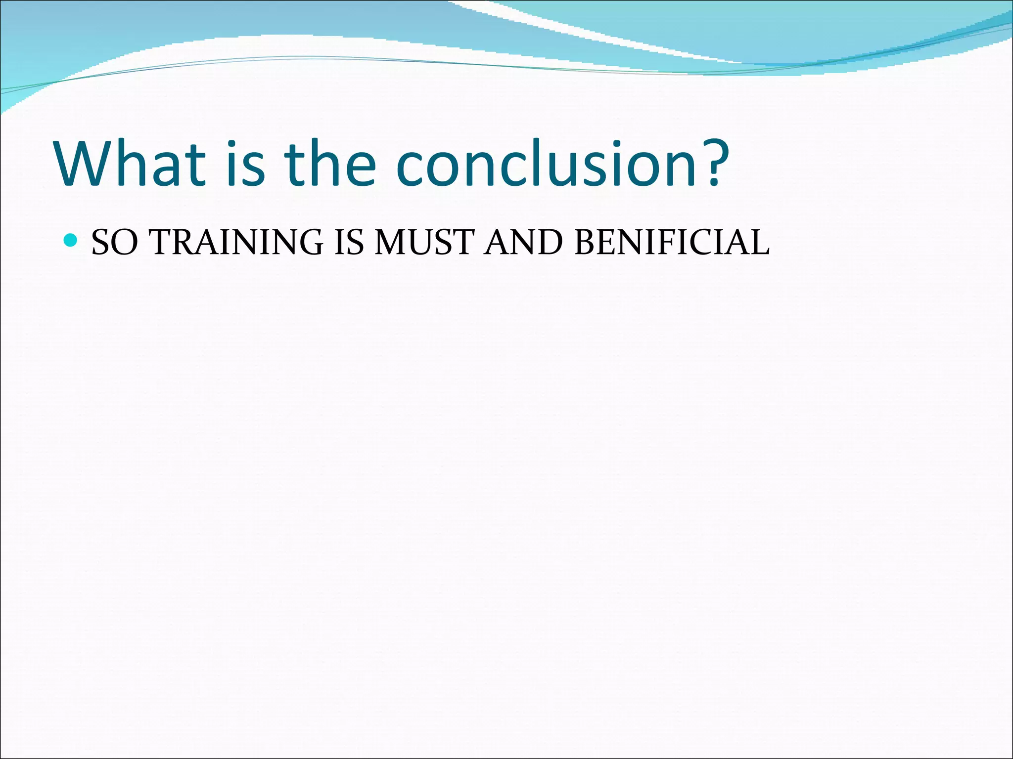 What is the conclusion? SO TRAINING IS MUST AND BENIFICIAL 