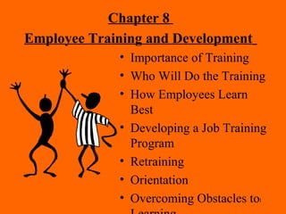 1
Chapter 8
Employee Training and Development
• Importance of Training
• Who Will Do the Training
• How Employees Learn
Best
• Developing a Job Training
Program
• Retraining
• Orientation
• Overcoming Obstacles to
 
