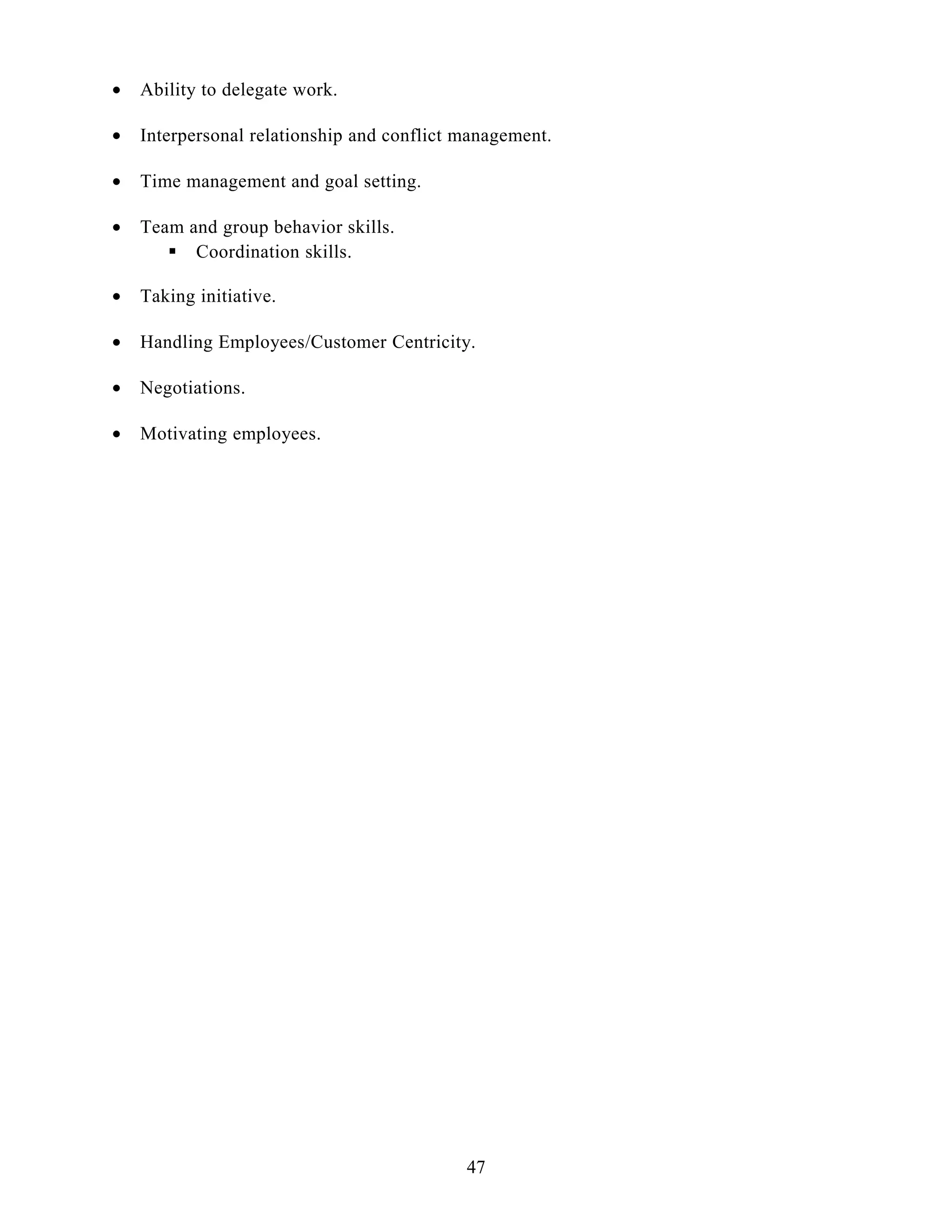 • Ability to delegate work.
• Interpersonal relationship and conflict management.
• Time management and goal setting.
• Team and group behavior skills.
 Coordination skills.
• Taking initiative.
• Handling Employees/Customer Centricity.
• Negotiations.
• Motivating employees.
47
 