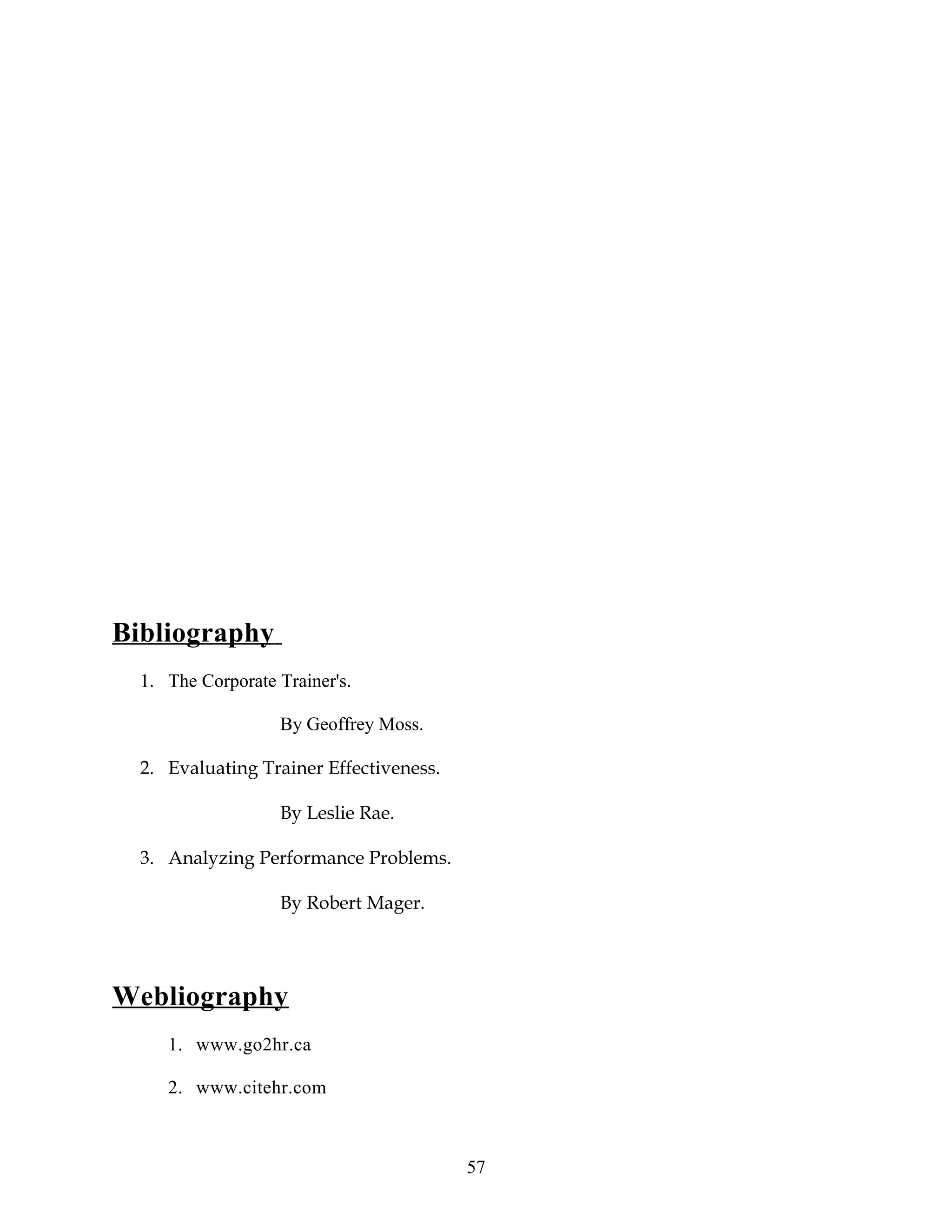 Bibliography
1. The Corporate Trainer's.
By Geoffrey Moss.
2. Evaluating Trainer Effectiveness.
By Leslie Rae.
3. Analyzing Performance Problems.
By Robert Mager.
Webliography
1. www.go2hr.ca
2. www.citehr.com
57
 