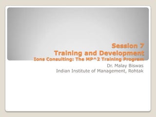 Session 7
       Training and Development
Ions Consulting: The MP^2 Training Program
                               Dr. Malay Biswas
        Indian Institute of Management, Rohtak
 