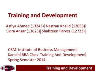 Training and Development
Asfiya Ahmed (13243) Nastran Khalid (13053)
Sidra Ansar (13623) Shahzeen Parvez (12723)
Training and Development
CBM Institute of Business Management
Karachi BBA Class Training And Development
Spring Semester 2014
 