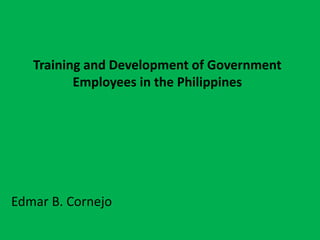 Training and Development of Government 
Employees in the Philippines 
Edmar B. Cornejo 
 