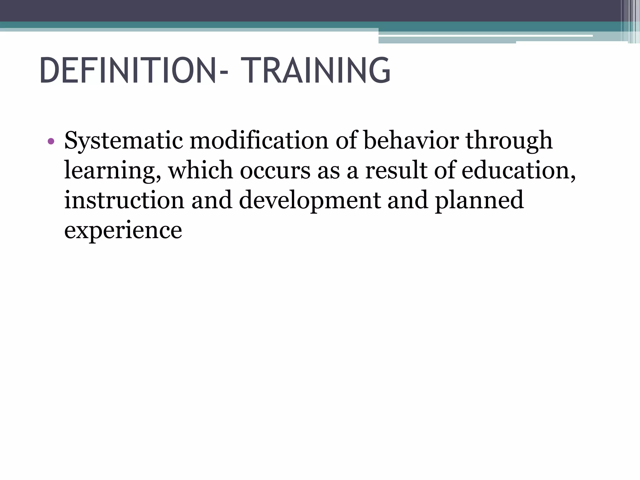 DEFINITION- TRAINING 
• Systematic modification of behavior through 
learning, which occurs as a result of education, 
instruction and development and planned 
experience 
 