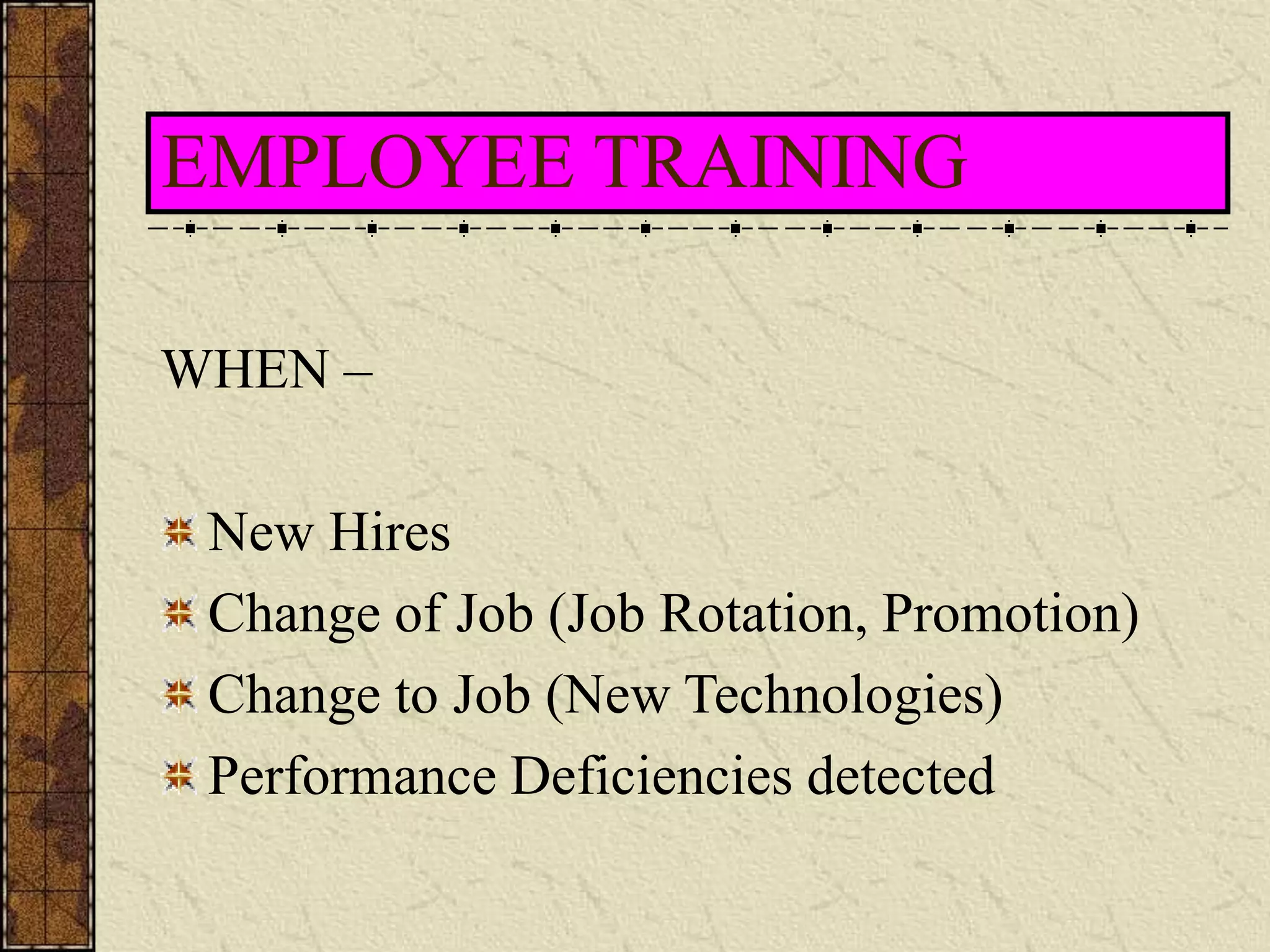 EMPLOYEE TRAINING 
WHEN – 
New Hires 
Change of Job (Job Rotation, Promotion) 
Change to Job (New Technologies) 
Performance Deficiencies detected 
 