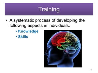 Training
• A systematic process of developing the
following aspects in individuals.
• Knowledge
• Skills
15
 