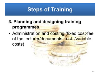 Steps of Training
3. Planning and designing training
programmes
• Administration and costing (fixed cost-fee
of the lecturer/documents...est. /variable
costs)
47
 