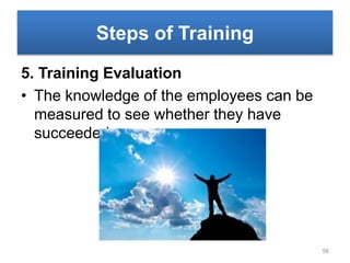 Steps of Training
5. Training Evaluation
• The knowledge of the employees can be
measured to see whether they have
succeeded
56
 