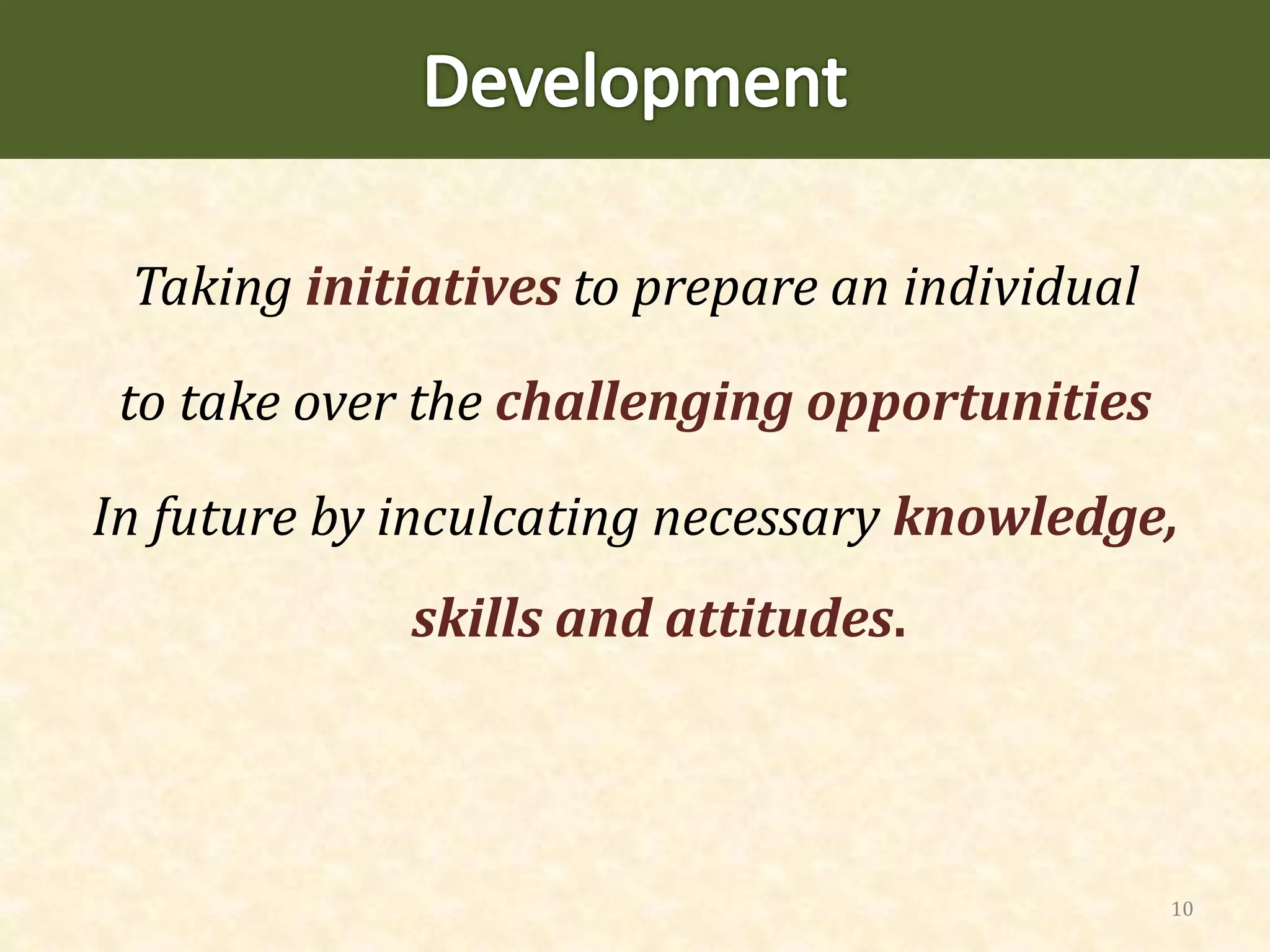 Taking initiatives to prepare an individual
to take over the challenging opportunities
In future by inculcating necessary knowledge,
skills and attitudes.
10
 