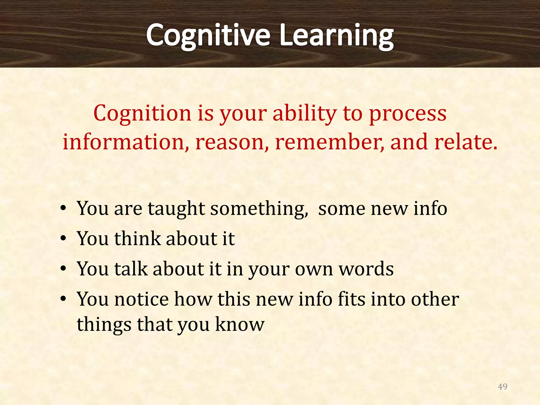 Cognition is your ability to process
information, reason, remember, and relate.
• You are taught something, some new info
• You think about it
• You talk about it in your own words
• You notice how this new info fits into other
things that you know
49
 