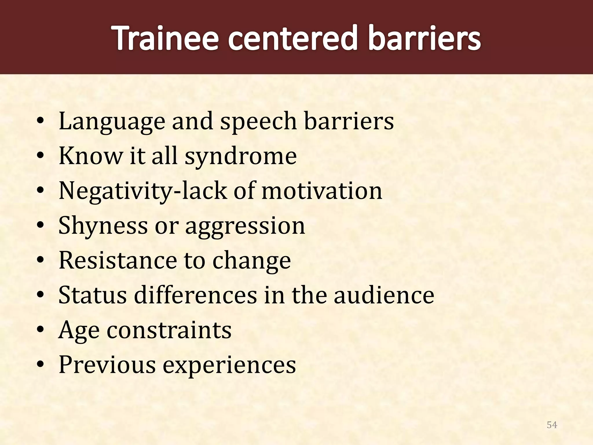 54
• Language and speech barriers
• Know it all syndrome
• Negativity-lack of motivation
• Shyness or aggression
• Resistance to change
• Status differences in the audience
• Age constraints
• Previous experiences
 