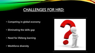 CHALLENGES FOR HRD:
• Competing in global economy
• Eliminating the skills gap
• Need for lifelong learning
• Workforce diversity
 