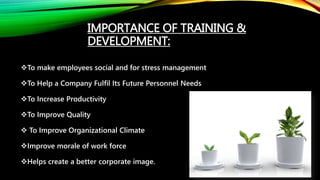 IMPORTANCE OF TRAINING &
DEVELOPMENT:
To make employees social and for stress management
To Help a Company Fulfil Its Future Personnel Needs
To Increase Productivity
To Improve Quality
 To Improve Organizational Climate
Improve morale of work force
Helps create a better corporate image.
 