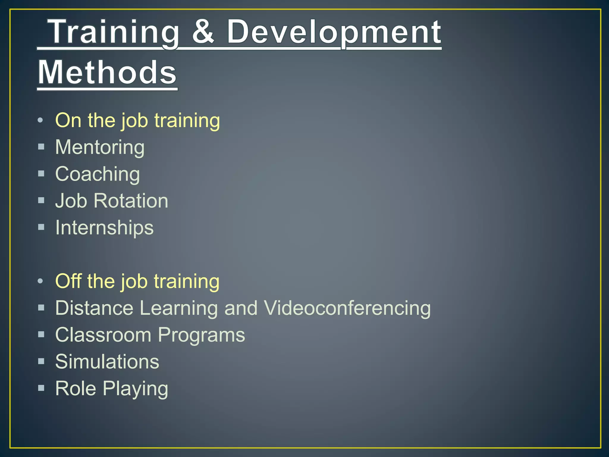 • On the job training
 Mentoring
 Coaching
 Job Rotation
 Internships
• Off the job training
 Distance Learning and Videoconferencing
 Classroom Programs
 Simulations
 Role Playing
 