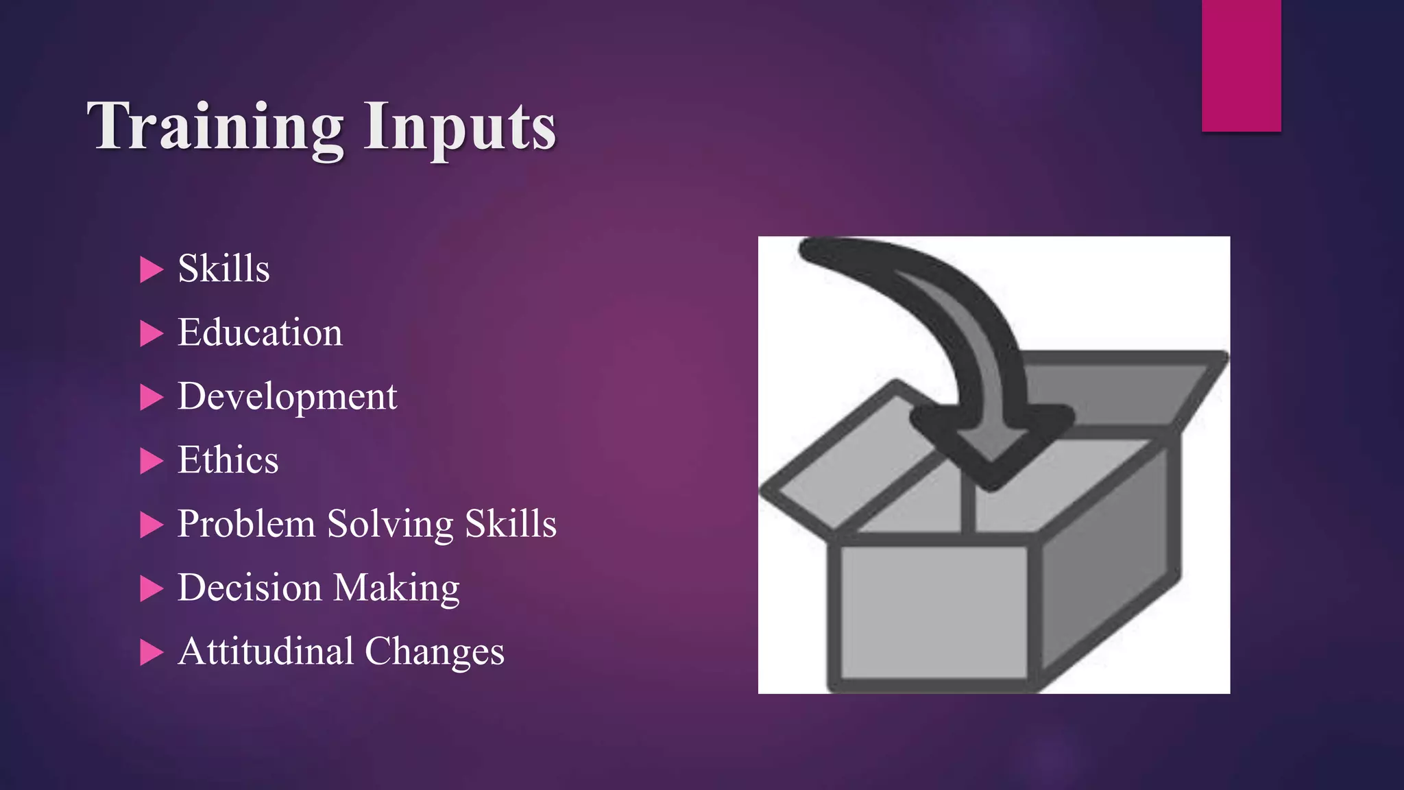 Training Inputs
 Skills
 Education
 Development
 Ethics
 Problem Solving Skills
 Decision Making
 Attitudinal Changes
 
