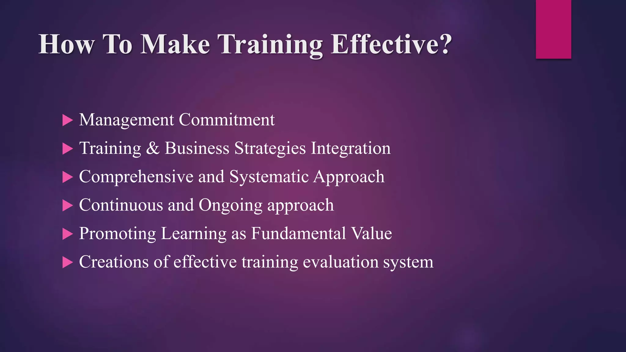 How To Make Training Effective?
 Management Commitment
 Training & Business Strategies Integration
 Comprehensive and Systematic Approach
 Continuous and Ongoing approach
 Promoting Learning as Fundamental Value
 Creations of effective training evaluation system
 