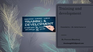 Training and
development
By Praveen Bhardwaj
Presented to :- Mr. Ashish Kumar sir
bhardwajg9455@gmail.com
 