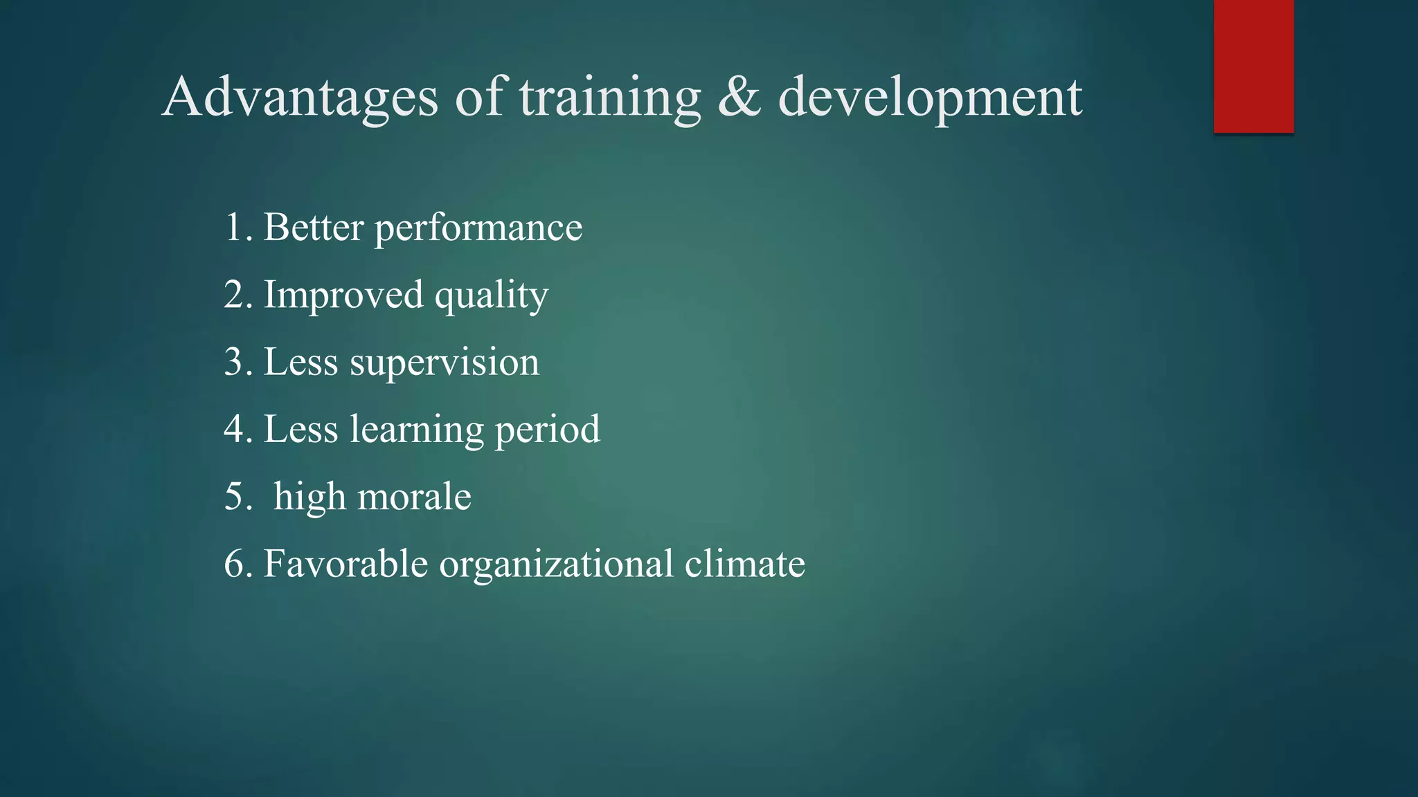 Advantages of training & development
1. Better performance
2. Improved quality
3. Less supervision
4. Less learning period
5. high morale
6. Favorable organizational climate
 