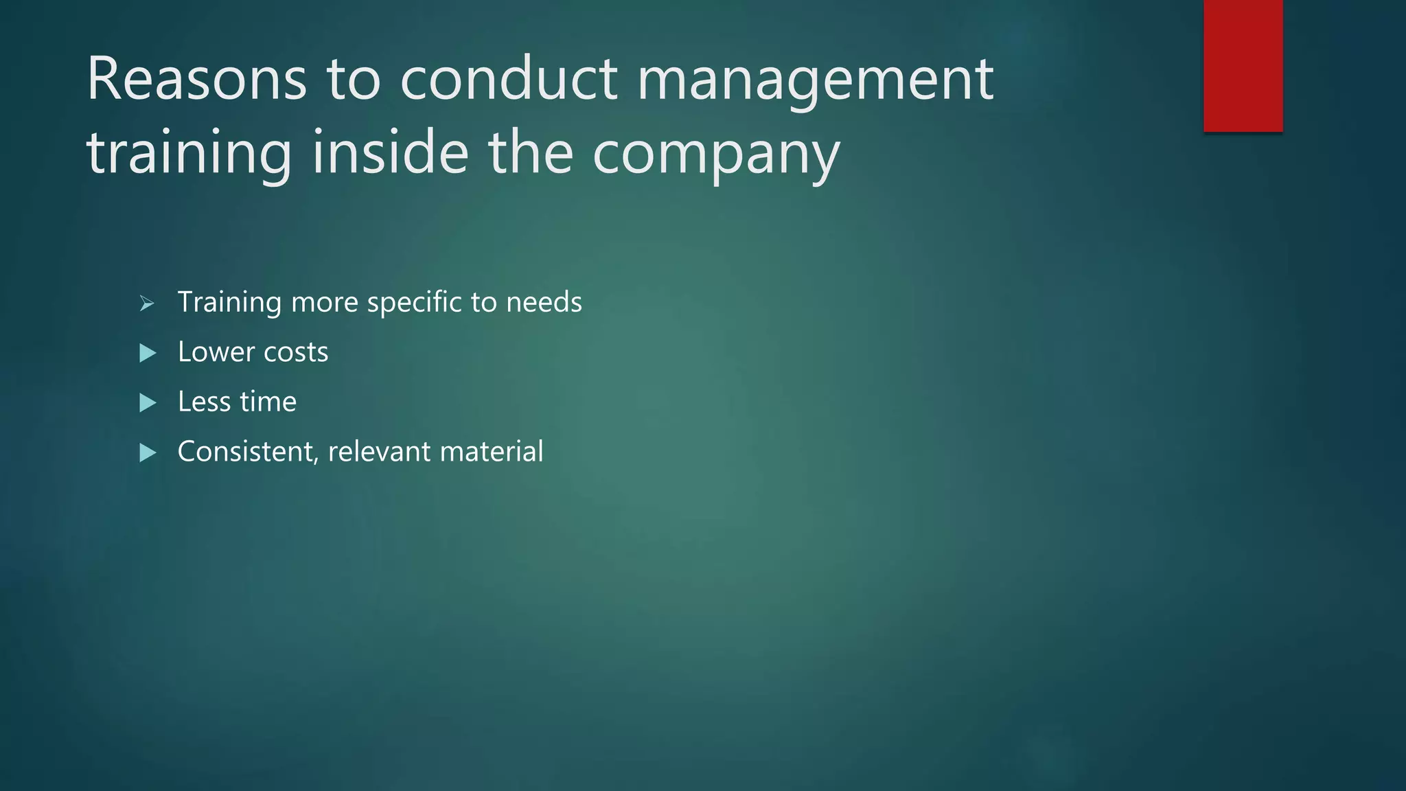 Reasons to conduct management
training inside the company
 Training more specific to needs
 Lower costs
 Less time
 Consistent, relevant material
 